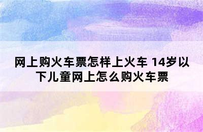 网上购火车票怎样上火车 14岁以下儿童网上怎么购火车票